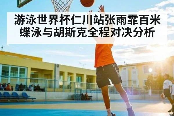 游泳世界杯仁川站张雨霏百米蝶泳与胡斯克全程对决分析