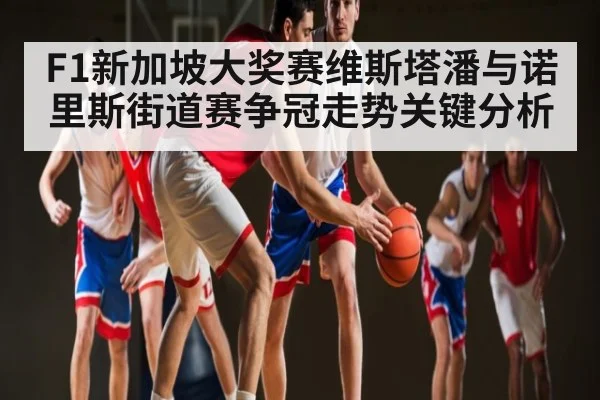 F1新加坡大奖赛维斯塔潘与诺里斯街道赛争冠走势关键分析