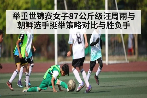 举重世锦赛女子87公斤级汪周雨与朝鲜选手挺举策略对比与胜负手